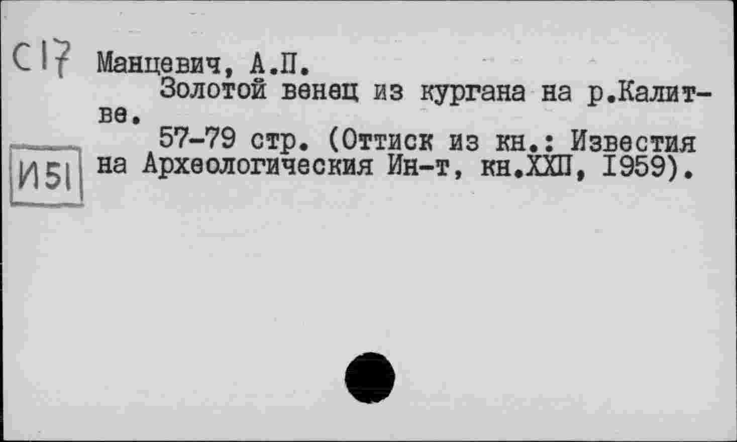 ﻿С ? - Манцевич, А.П.
Золотой венец из кургана на р.Калит-ве.
57-79 стр. (Оттиск из кн.: Известия на Археологическия Ин-т, кн.ХХП, 1959).
И5І